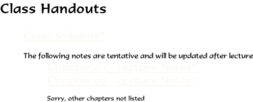 Class Handouts  Class Syllabus*  The following notes are tentative and will be updated after lecture Chapter 01 - Lecture Notes* Chapter 02 - Lecture Notes*  Sorry, other chapters not listed